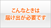 こんなときは届け出が必要です