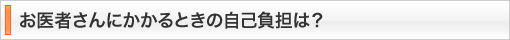 医者さんにかかるときの自己負担は？